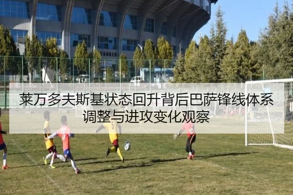 莱万多夫斯基状态回升背后巴萨锋线体系调整与进攻变化观察