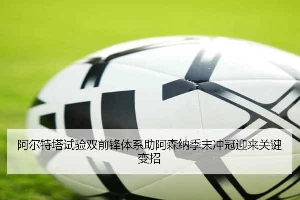 阿尔特塔试验双前锋体系助阿森纳季末冲冠迎来关键变招