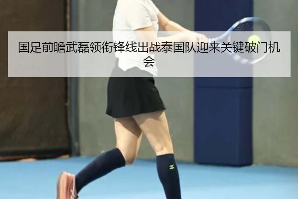 国足前瞻武磊领衔锋线出战泰国队迎来关键破门机会 | kaiyun