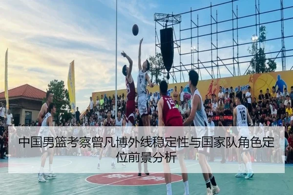 中国男篮考察曾凡博外线稳定性与国家队角色定位前景分析（kaiyun）