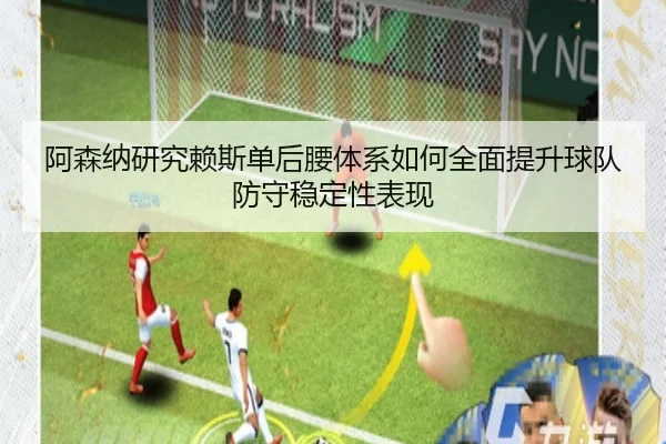 阿森纳研究赖斯单后腰体系如何全面提升球队防守稳定性表现