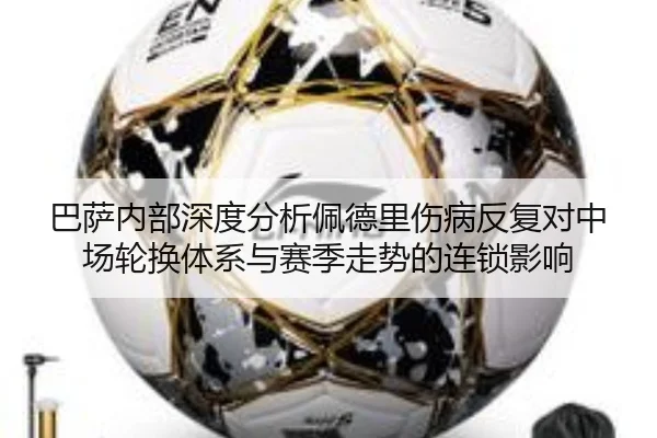 巴萨内部深度分析佩德里伤病反复对中场轮换体系与赛季走势的连锁影响