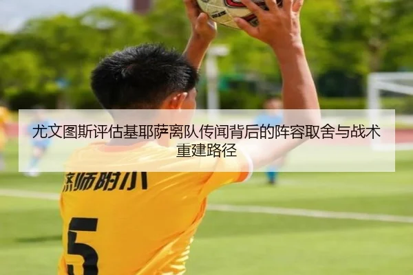 尤文图斯评估基耶萨离队传闻背后的阵容取舍与战术重建路径（kaiyun）